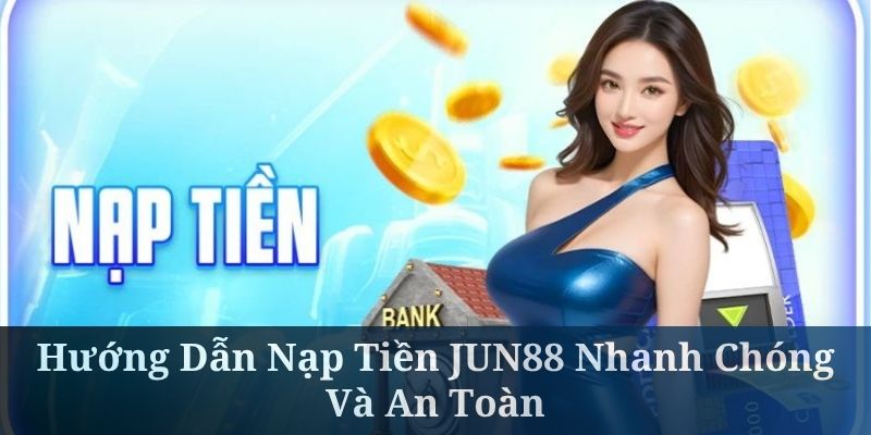 Hướng Dẫn Nạp Tiền JUN88 Nhanh Chóng Và An Toàn