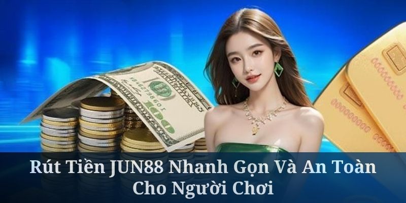 Rút Tiền JUN88 Nhanh Gọn Và An Toàn Cho Người Chơi