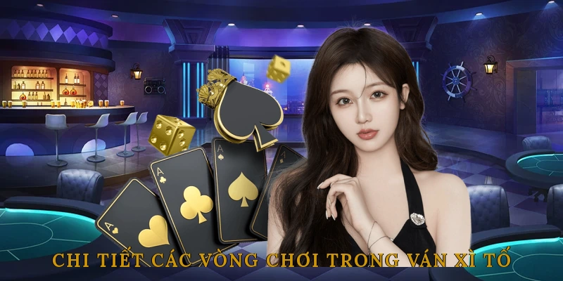 Chi Tiết Các Vòng Chơi Trong Một Ván Xì Tố